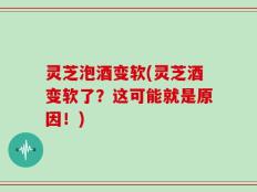 灵芝泡酒变软(灵芝酒变软了？这可能就是原因！)