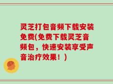 灵芝打包音频下载安装免费(免费下载灵芝音频包，快速安装享受声音治疗效果！)