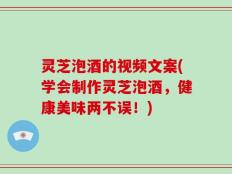 灵芝泡酒的视频文案(学会制作灵芝泡酒，健康美味两不误！)