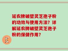 延农牌破壁灵芝孢子粉的功效与使用方法？详解延农牌破壁灵芝孢子粉的保健作用？