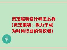 灵芝服装设计师怎么样(灵芝服装：致力于成为时尚行业的佼佼者)