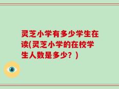 灵芝小学有多少学生在读(灵芝小学的在校学生人数是多少？)