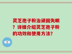 灵芝孢子粉治顽固失眠？详细介绍灵芝孢子粉的功效和使用方法？