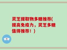 灵芝提取物多糖推荐(提高免疫力，灵芝多糖值得推荐！)