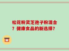 松花粉灵芝孢子粉混合？健康食品的新选择？