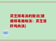 灵芝排毒汤的做法(健康排毒美味汤：灵芝清肝鸡肉汤)