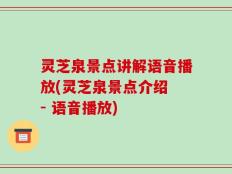 灵芝泉景点讲解语音播放(灵芝泉景点介绍 - 语音播放)