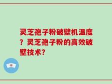 灵芝孢子粉破壁机温度？灵芝孢子粉的高效破壁技术？