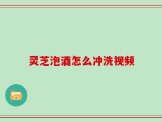 灵芝泡酒怎么冲洗视频