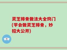 灵芝排骨做法大全窍门(学会做灵芝排骨，妙招大公开)