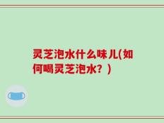 灵芝泡水什么味儿(如何喝灵芝泡水？)