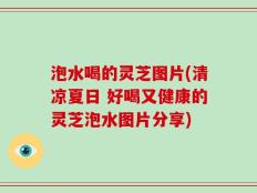 泡水喝的灵芝图片(清凉夏日 好喝又健康的灵芝泡水图片分享)