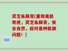 灵芝朱颜膏(重现美肌奇迹，灵芝朱颜膏，安全自然，应对各种肌肤问题！)