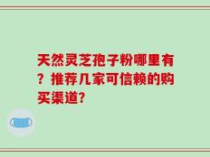 天然灵芝孢子粉哪里有？推荐几家可信赖的购买渠道？