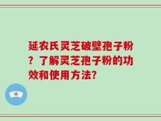 延农氏灵芝破壁孢子粉？了解灵芝孢子粉的功效和使用方法？