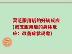 灵芝服用后的好转反应(灵芝服用后的身体反应：改善症状现象)