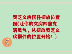 灵芝文房摆件摆放位置图(让你的文房四宝充满灵气，从摆放灵芝文房摆件的位置开始！)