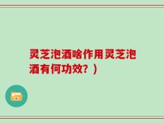 灵芝泡酒啥作用灵芝泡酒有何功效？)