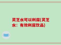 灵芝水可以利尿(灵芝水：有效利尿饮品)