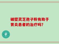 破壁灵芝孢子粉有助于胃炎患者的治疗吗？