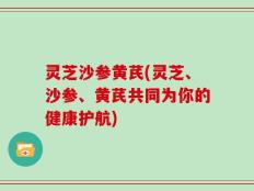 灵芝沙参黄芪(灵芝、沙参、黄芪共同为你的健康护航)