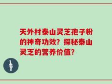 天外村泰山灵芝孢子粉的神奇功效？探秘泰山灵芝的营养价值？