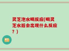 灵芝泡水喝反应(喝灵芝水后会出现什么反应？)