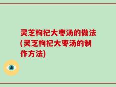 灵芝枸杞大枣汤的做法(灵芝枸杞大枣汤的制作方法)