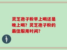 灵芝孢子粉早上喝还是晚上喝？灵芝孢子粉的最佳服用时间？