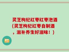 灵芝枸杞红枣红枣泡酒(灵芝枸杞红枣自制酒，滋补养生好滋味！)