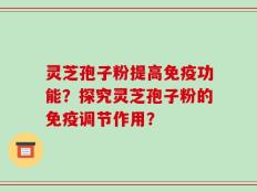 灵芝孢子粉提高免疫功能？探究灵芝孢子粉的免疫调节作用？