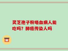 灵芝孢子粉咯血病人能吃吗？肺癌传染人吗