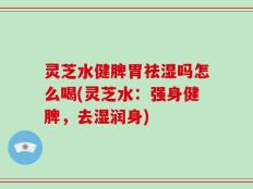 灵芝水健脾胃祛湿吗怎么喝(灵芝水：强身健脾，去湿润身)