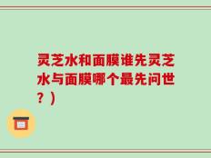 灵芝水和面膜谁先灵芝水与面膜哪个最先问世？)