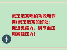 灵芝泡茶喝的功效和作用(灵芝泡茶的好处：促进免疫力、调节血压和减轻压力)