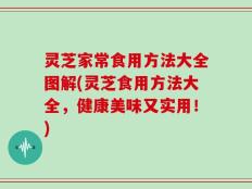 灵芝家常食用方法大全图解(灵芝食用方法大全，健康美味又实用！)