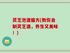 灵芝泡酒偏方(教你自制灵芝酒，养生又美味！)