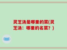 灵芝汤是哪里的菜(灵芝汤：哪里的名菜？)