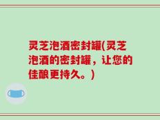 灵芝泡酒密封罐(灵芝泡酒的密封罐，让您的佳酿更持久。)