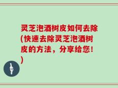 灵芝泡酒树皮如何去除(快速去除灵芝泡酒树皮的方法，分享给您！)