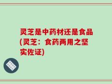 灵芝是中药材还是食品(灵芝：食药两用之坚实佐证)