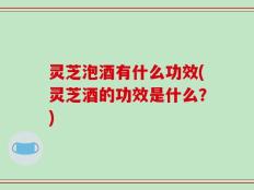 灵芝泡酒有什么功效(灵芝酒的功效是什么？)