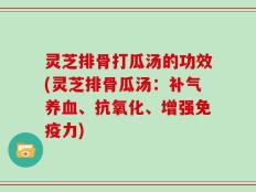 灵芝排骨打瓜汤的功效(灵芝排骨瓜汤：补气养血、抗氧化、增强免疫力)