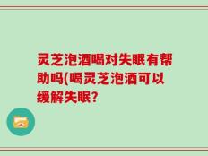 灵芝泡酒喝对失眠有帮助吗(喝灵芝泡酒可以缓解失眠？