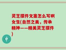 灵芝摆件文案怎么写啊女生(自然之美，传承精神——精美灵芝摆件)