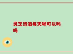 灵芝泡酒每天喝可以吗吗