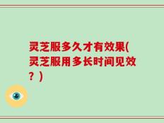 灵芝服多久才有效果(灵芝服用多长时间见效？)