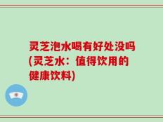 灵芝泡水喝有好处没吗(灵芝水：值得饮用的健康饮料)