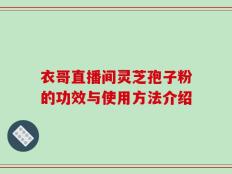 衣哥直播间灵芝孢子粉的功效与使用方法介绍