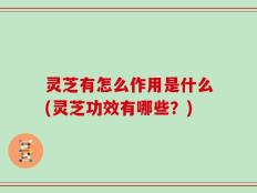 灵芝有怎么作用是什么(灵芝功效有哪些？)